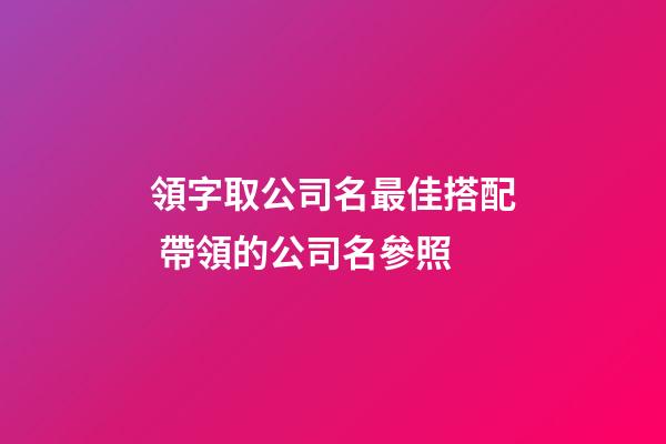 領字取公司名最佳搭配 帶領的公司名參照-第1張-公司起名-玄機派